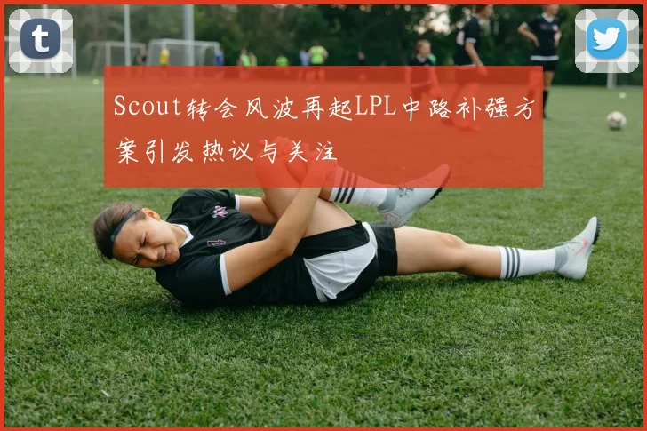 Scout转会风波再起LPL中路补强方案引发热议与关注